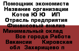 Помощник экономиста › Название организации ­ Котов Ю.Ю., ИП › Отрасль предприятия ­ Финансовый анализ › Минимальный оклад ­ 27 000 - Все города Работа » Вакансии   . Кировская обл.,Захарищево п.